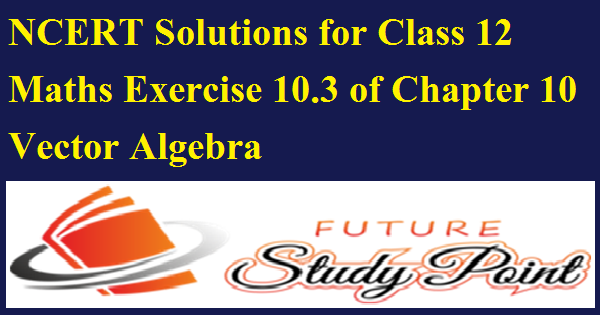 NCERT Solutions for Class 12 Maths Exercise 10.3 of Chapter 10 Vector Algebra