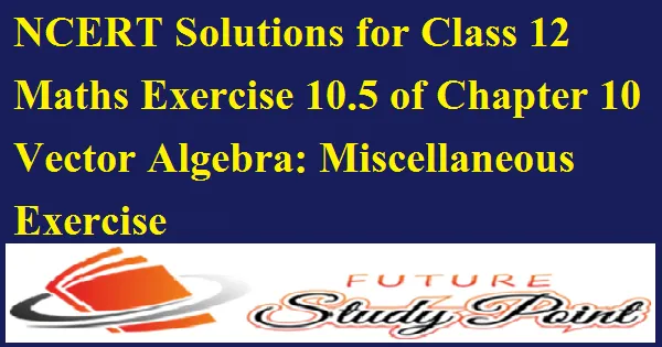 Class 12 Maths Chapter 10 Miscellaneous Exercise - Vector Algebra NCERT Solutions