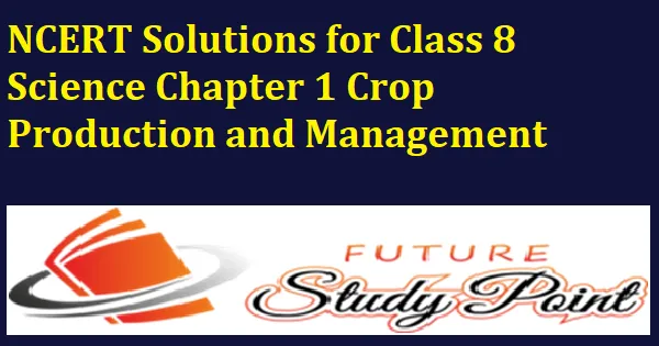 Class 8 Chapter 1 Science - Crop Production and Management NCERT Solutions